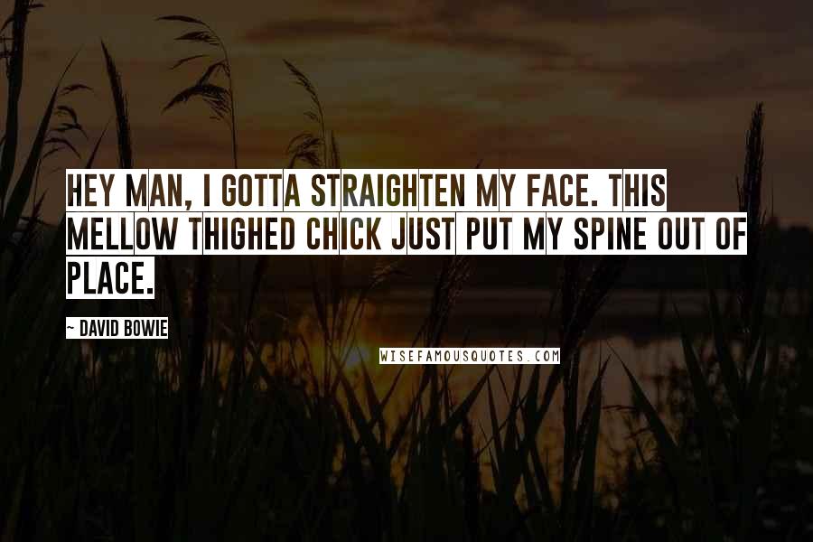 David Bowie Quotes: Hey man, I gotta straighten my face. This mellow thighed chick just put my spine out of place.