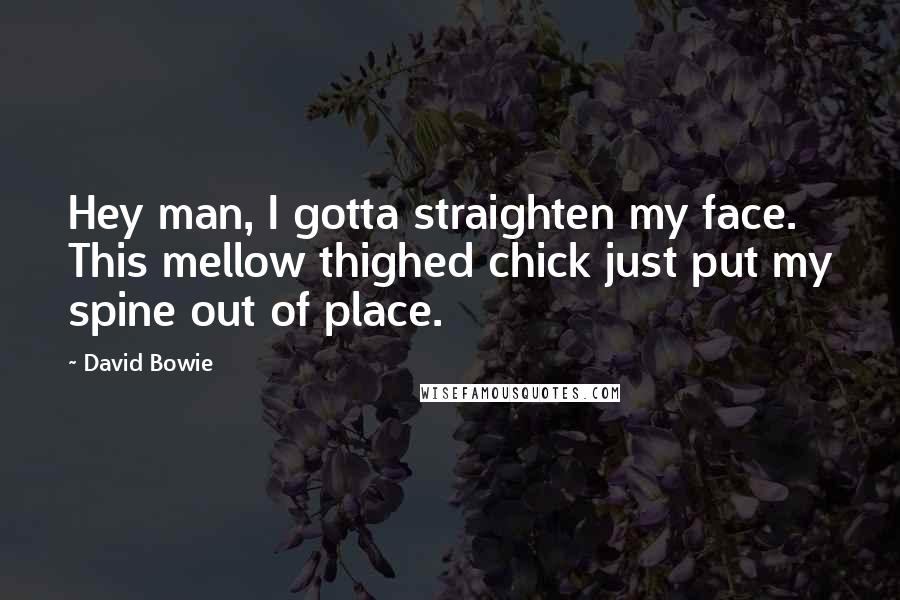 David Bowie Quotes: Hey man, I gotta straighten my face. This mellow thighed chick just put my spine out of place.