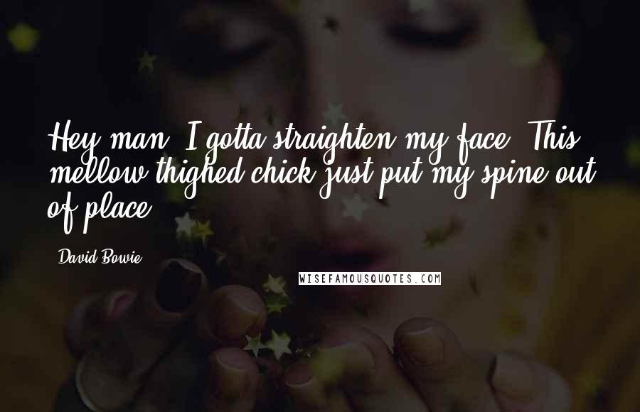 David Bowie Quotes: Hey man, I gotta straighten my face. This mellow thighed chick just put my spine out of place.