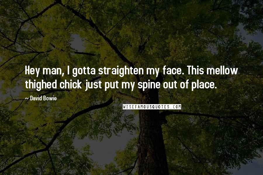David Bowie Quotes: Hey man, I gotta straighten my face. This mellow thighed chick just put my spine out of place.