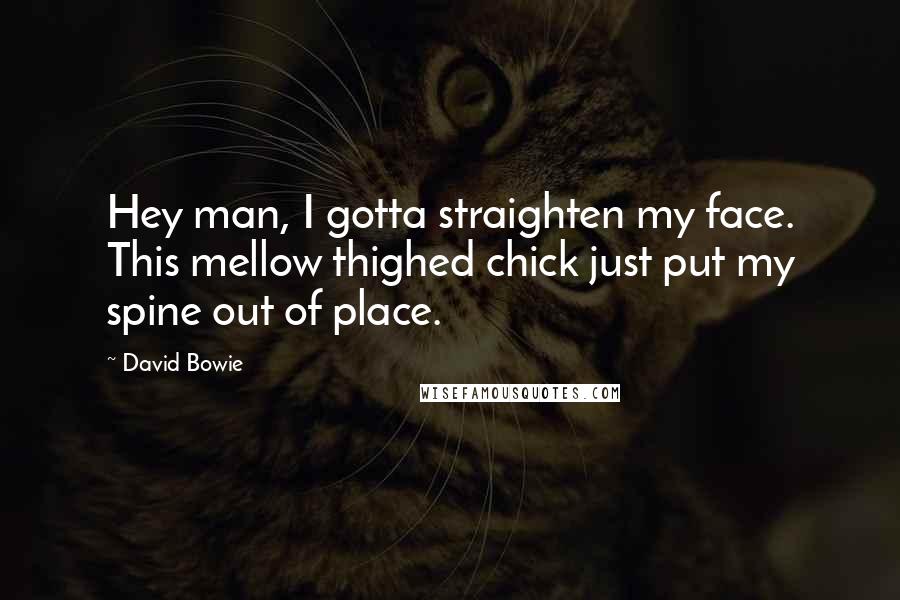 David Bowie Quotes: Hey man, I gotta straighten my face. This mellow thighed chick just put my spine out of place.