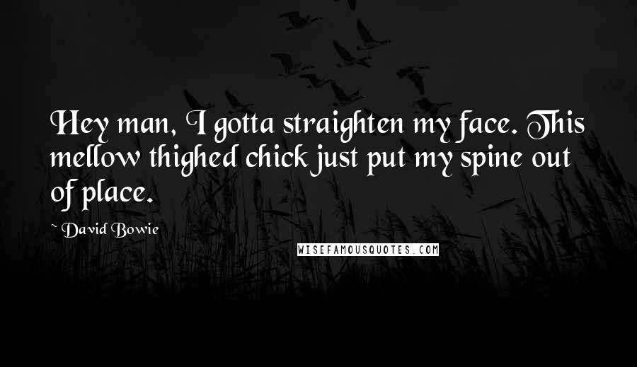 David Bowie Quotes: Hey man, I gotta straighten my face. This mellow thighed chick just put my spine out of place.