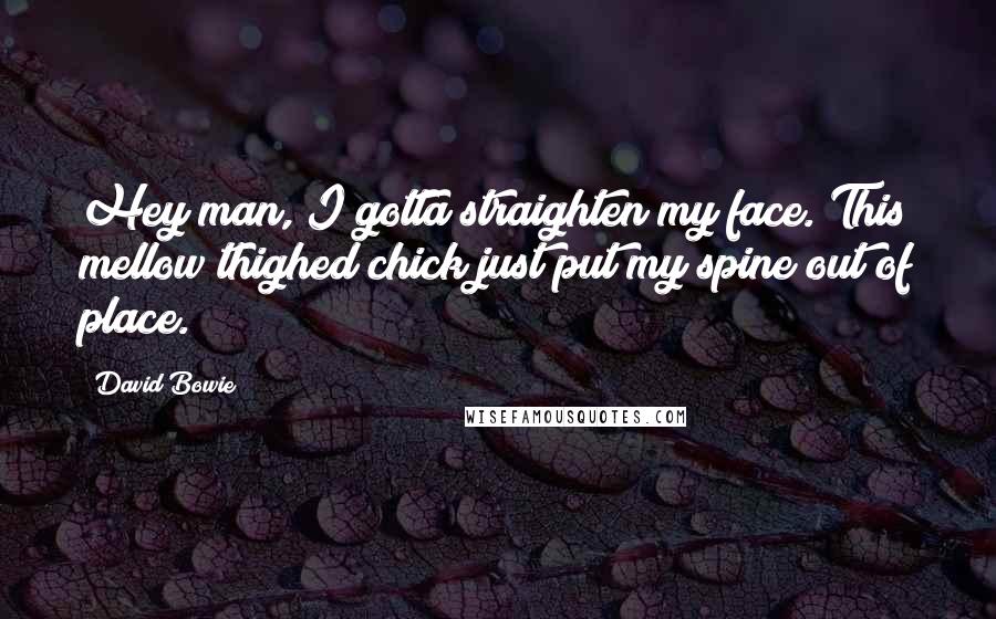 David Bowie Quotes: Hey man, I gotta straighten my face. This mellow thighed chick just put my spine out of place.
