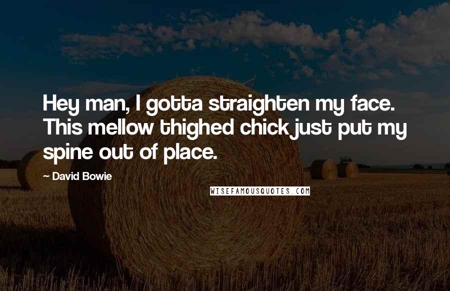 David Bowie Quotes: Hey man, I gotta straighten my face. This mellow thighed chick just put my spine out of place.