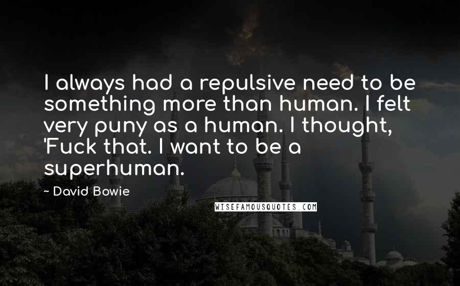 David Bowie Quotes: I always had a repulsive need to be something more than human. I felt very puny as a human. I thought, 'Fuck that. I want to be a superhuman.