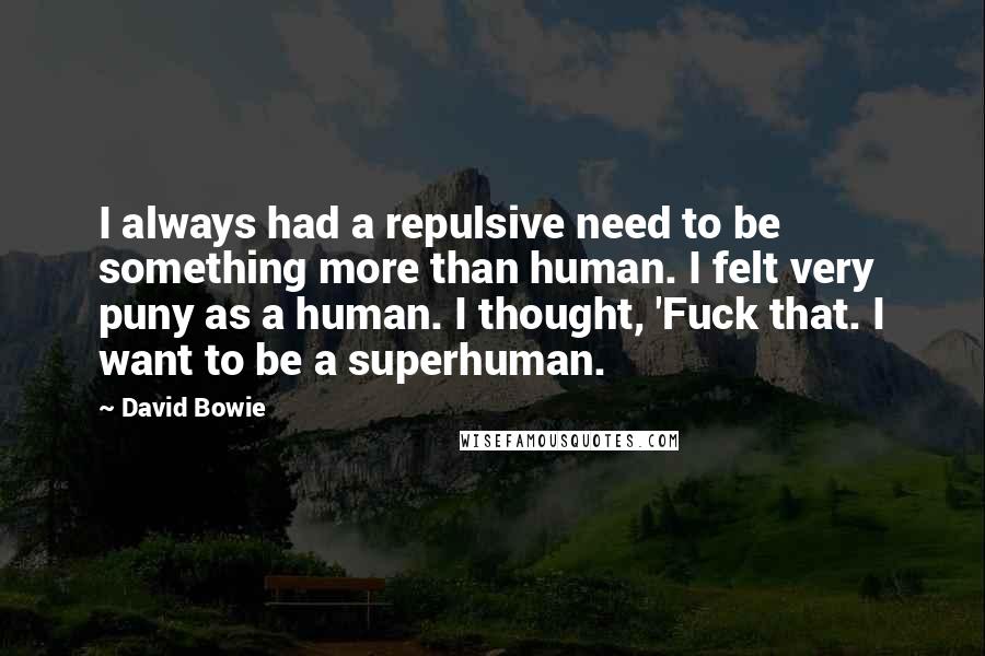 David Bowie Quotes: I always had a repulsive need to be something more than human. I felt very puny as a human. I thought, 'Fuck that. I want to be a superhuman.