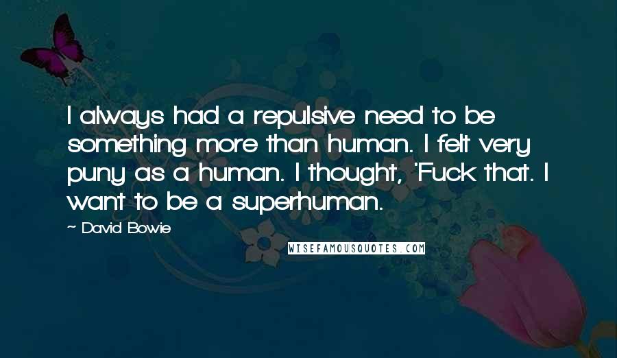 David Bowie Quotes: I always had a repulsive need to be something more than human. I felt very puny as a human. I thought, 'Fuck that. I want to be a superhuman.