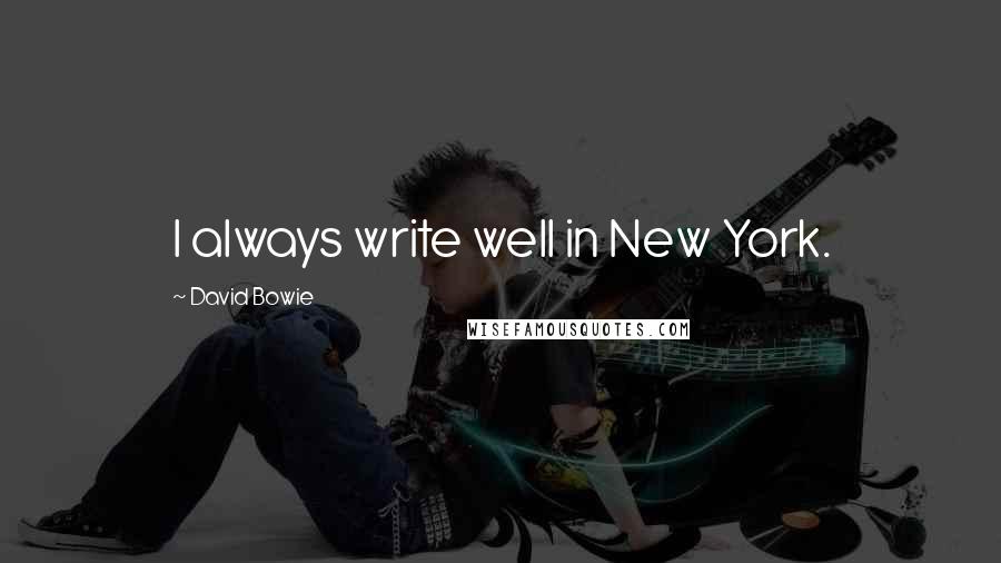 David Bowie Quotes: I always write well in New York.