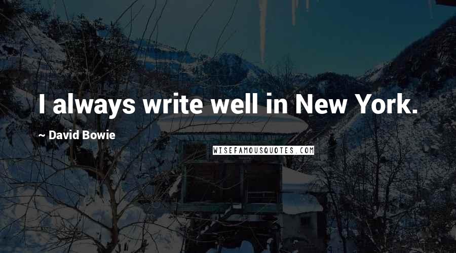 David Bowie Quotes: I always write well in New York.