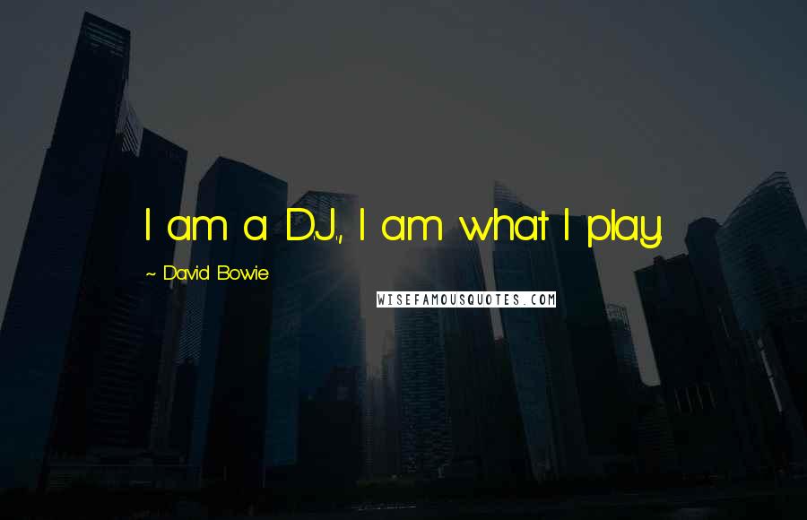 David Bowie Quotes: I am a D.J., I am what I play.