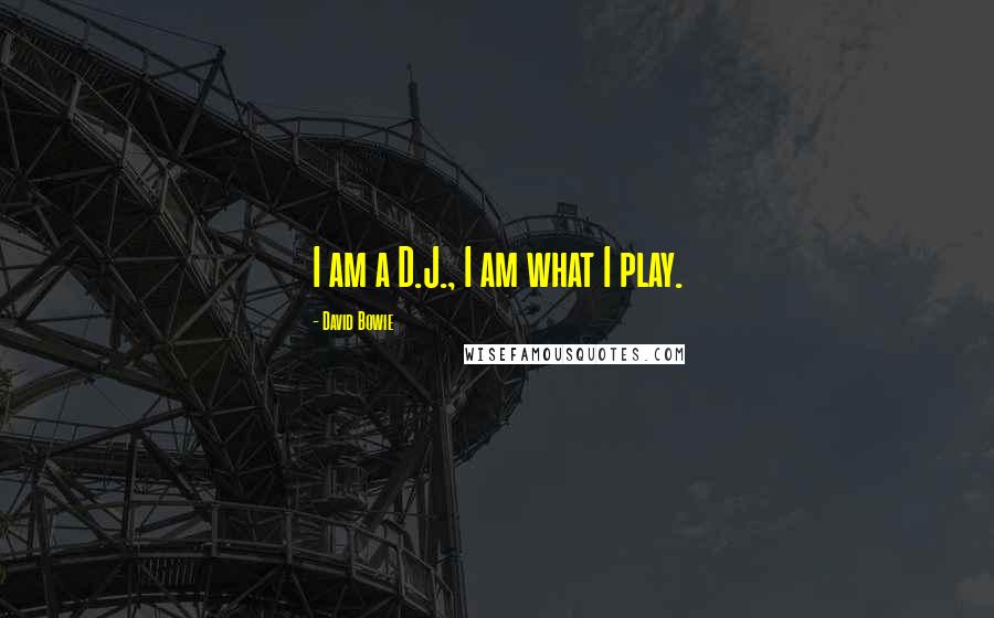 David Bowie Quotes: I am a D.J., I am what I play.