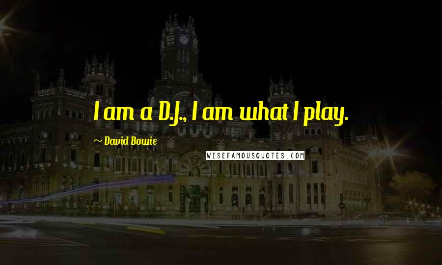 David Bowie Quotes: I am a D.J., I am what I play.