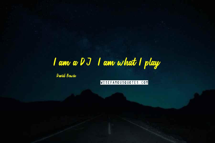 David Bowie Quotes: I am a D.J., I am what I play.