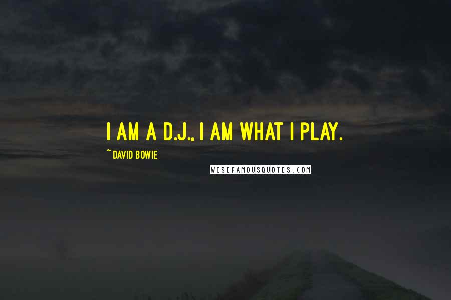 David Bowie Quotes: I am a D.J., I am what I play.