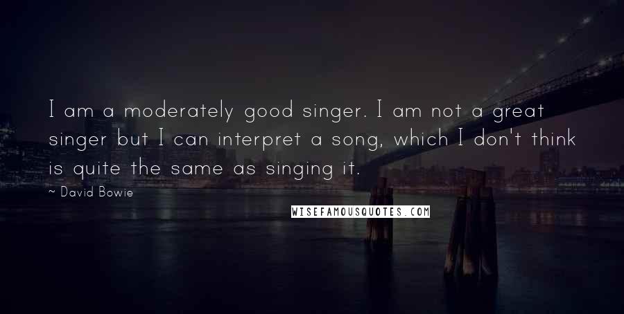 David Bowie Quotes: I am a moderately good singer. I am not a great singer but I can interpret a song, which I don't think is quite the same as singing it.