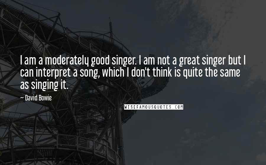 David Bowie Quotes: I am a moderately good singer. I am not a great singer but I can interpret a song, which I don't think is quite the same as singing it.