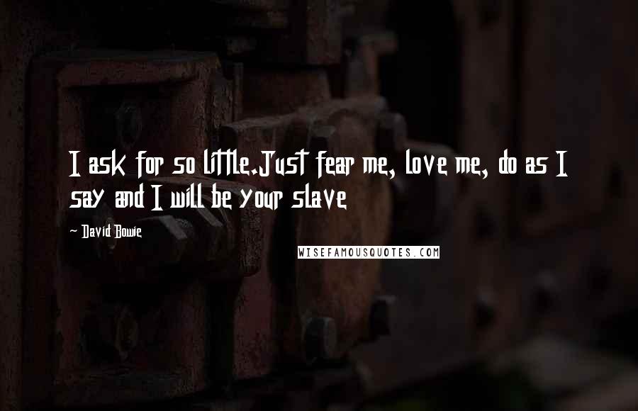 David Bowie Quotes: I ask for so little.Just fear me, love me, do as I say and I will be your slave