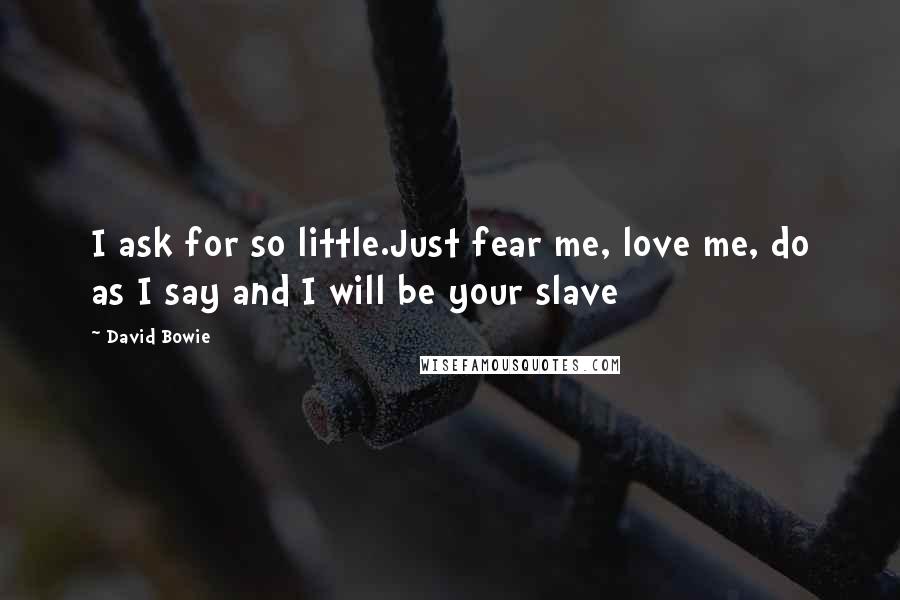David Bowie Quotes: I ask for so little.Just fear me, love me, do as I say and I will be your slave