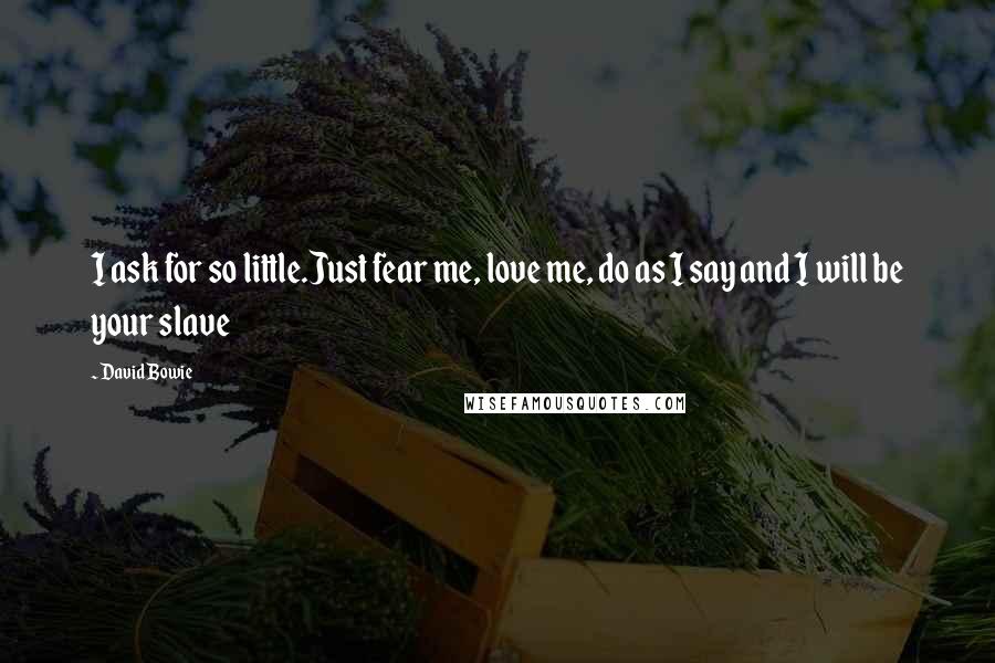 David Bowie Quotes: I ask for so little.Just fear me, love me, do as I say and I will be your slave
