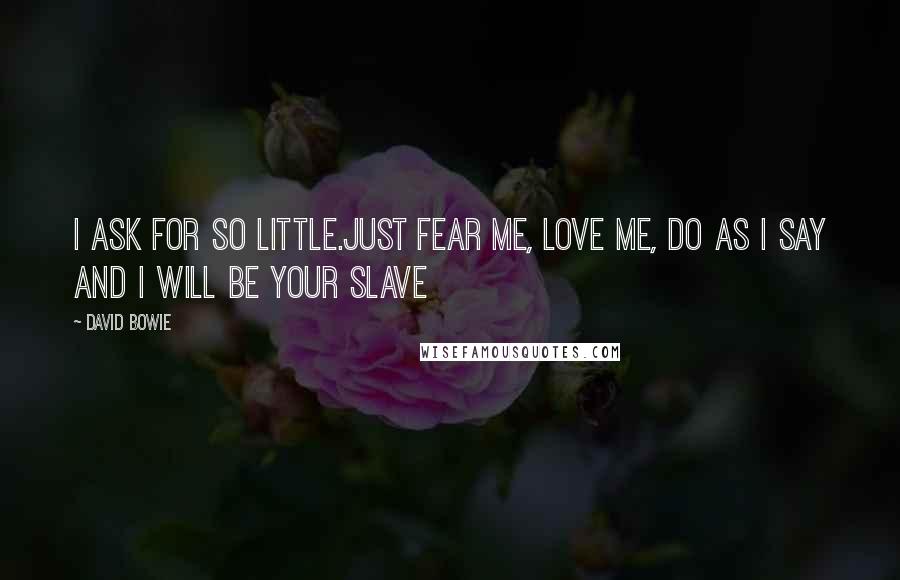 David Bowie Quotes: I ask for so little.Just fear me, love me, do as I say and I will be your slave
