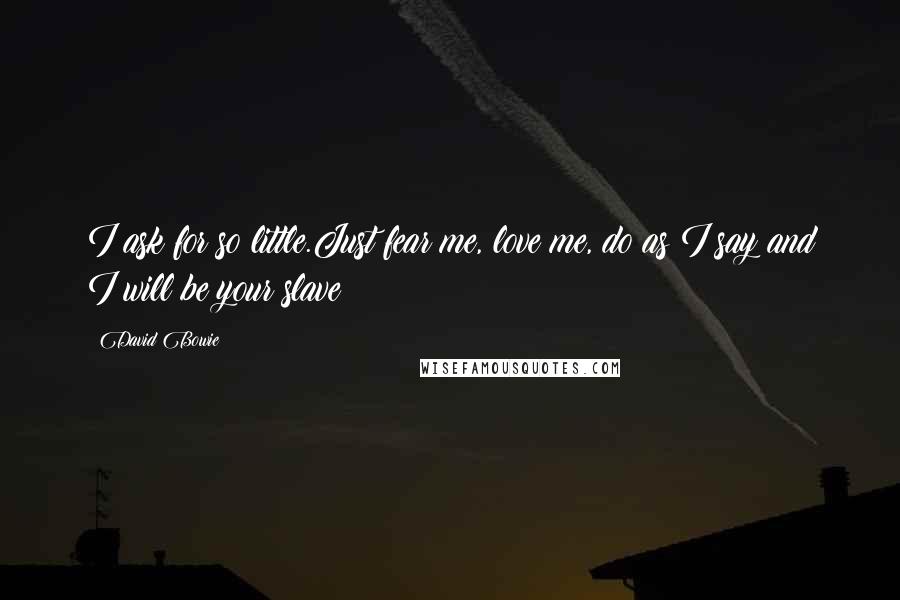 David Bowie Quotes: I ask for so little.Just fear me, love me, do as I say and I will be your slave