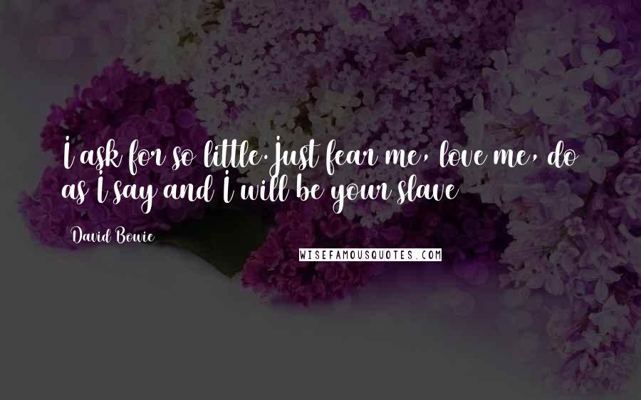 David Bowie Quotes: I ask for so little.Just fear me, love me, do as I say and I will be your slave