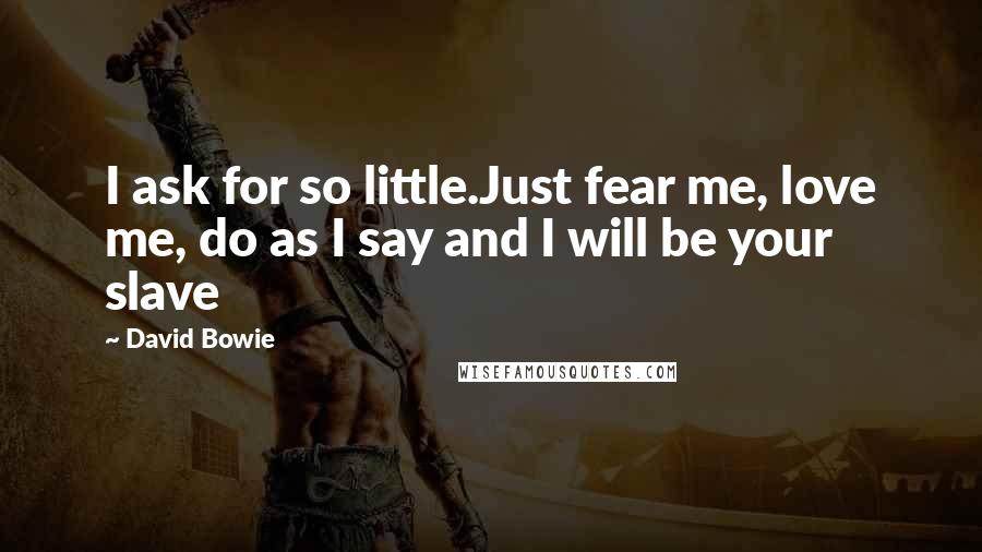 David Bowie Quotes: I ask for so little.Just fear me, love me, do as I say and I will be your slave