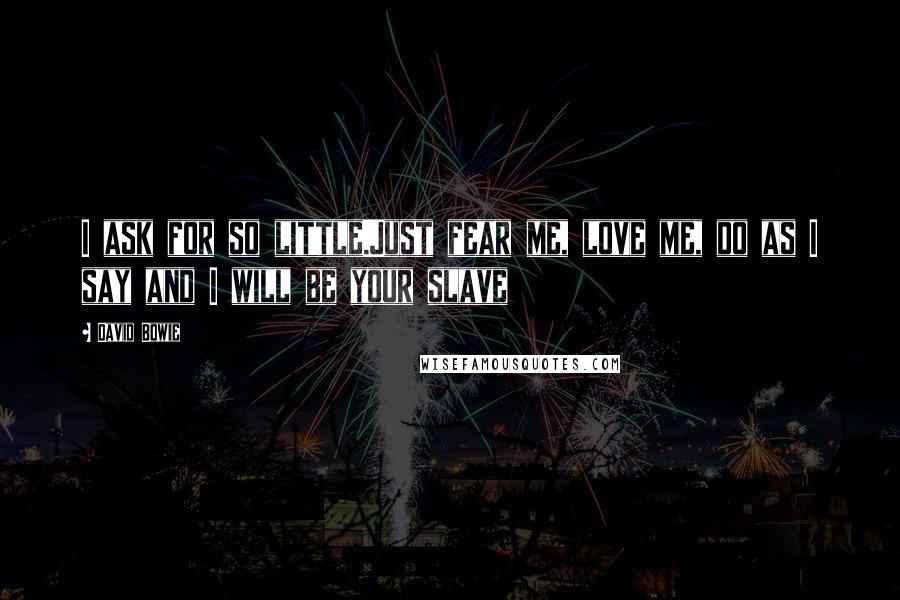 David Bowie Quotes: I ask for so little.Just fear me, love me, do as I say and I will be your slave