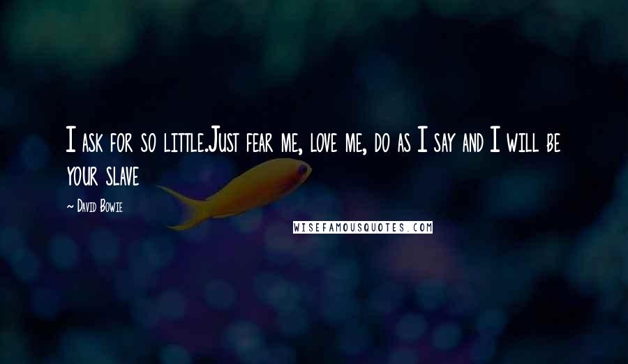 David Bowie Quotes: I ask for so little.Just fear me, love me, do as I say and I will be your slave