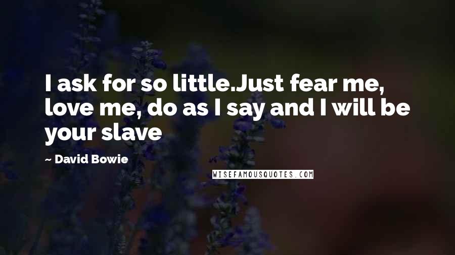 David Bowie Quotes: I ask for so little.Just fear me, love me, do as I say and I will be your slave