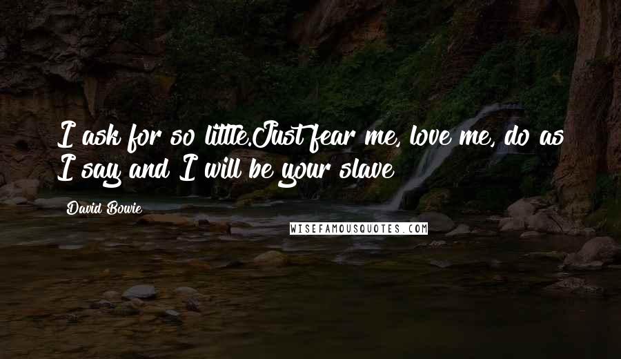David Bowie Quotes: I ask for so little.Just fear me, love me, do as I say and I will be your slave