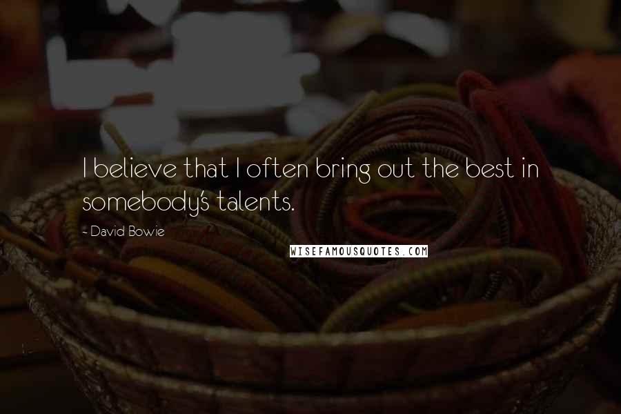 David Bowie Quotes: I believe that I often bring out the best in somebody's talents.
