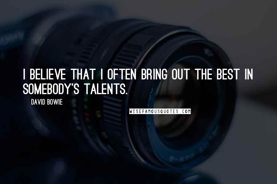 David Bowie Quotes: I believe that I often bring out the best in somebody's talents.