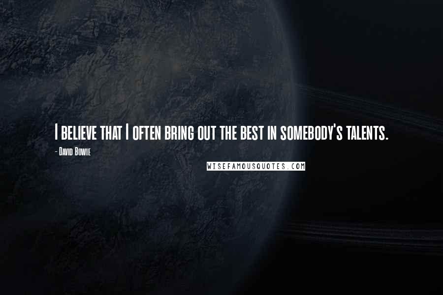 David Bowie Quotes: I believe that I often bring out the best in somebody's talents.