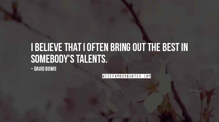 David Bowie Quotes: I believe that I often bring out the best in somebody's talents.