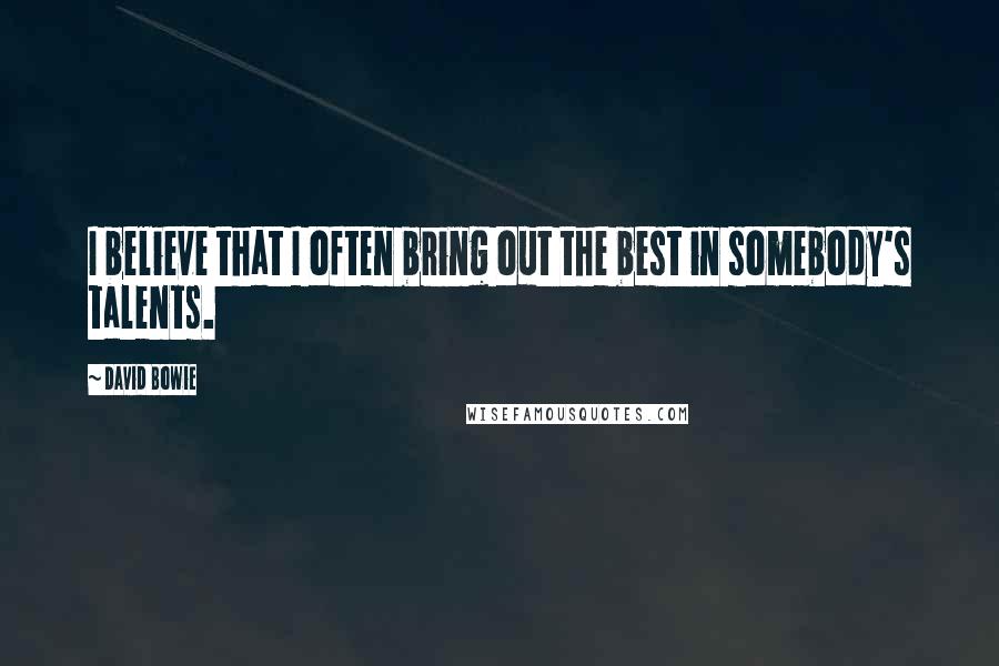 David Bowie Quotes: I believe that I often bring out the best in somebody's talents.