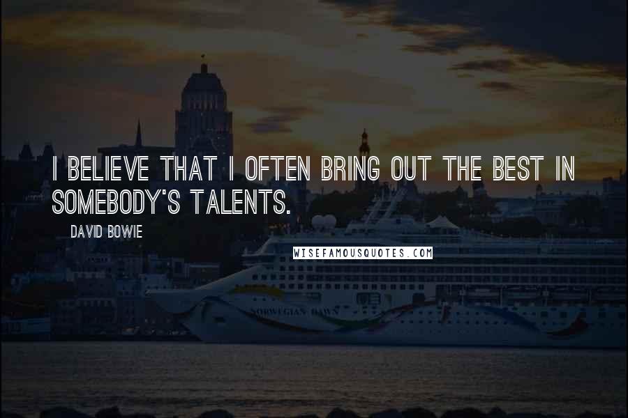 David Bowie Quotes: I believe that I often bring out the best in somebody's talents.