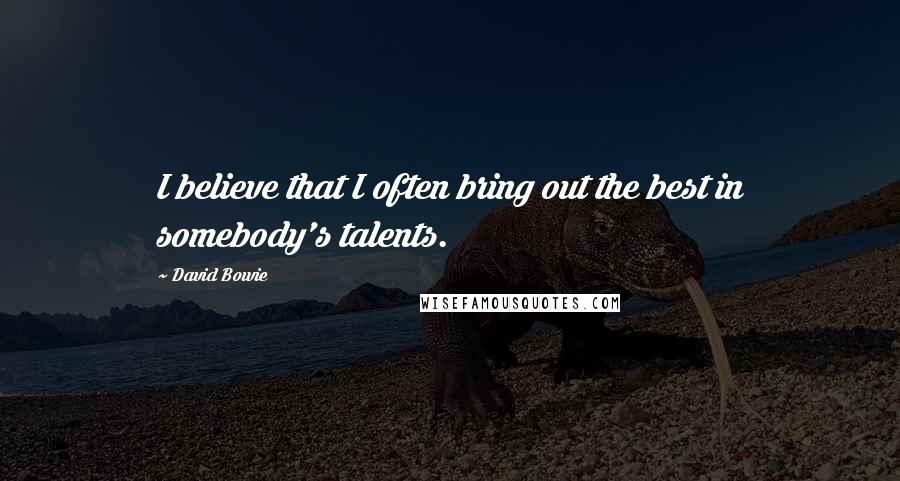 David Bowie Quotes: I believe that I often bring out the best in somebody's talents.