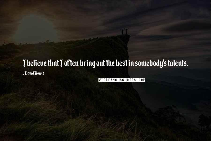 David Bowie Quotes: I believe that I often bring out the best in somebody's talents.