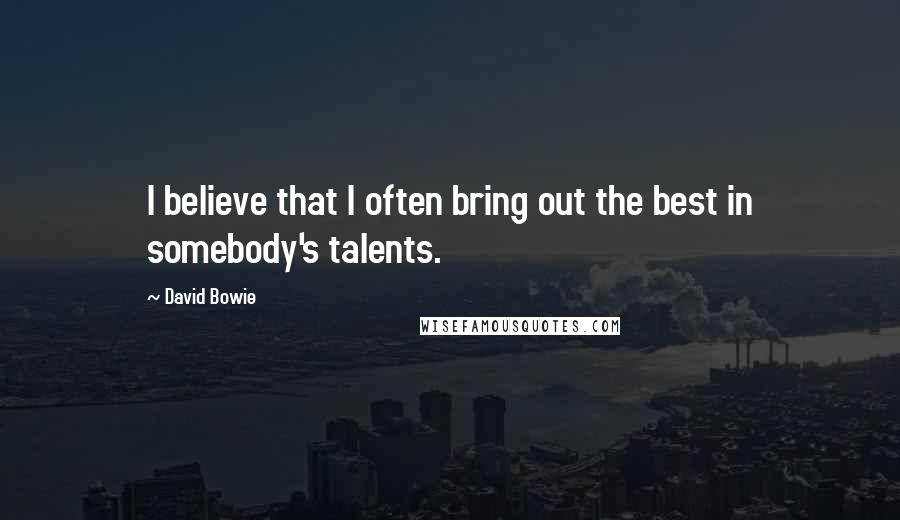 David Bowie Quotes: I believe that I often bring out the best in somebody's talents.