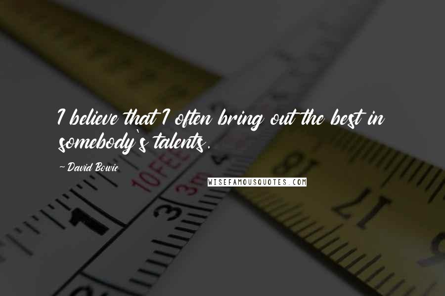 David Bowie Quotes: I believe that I often bring out the best in somebody's talents.