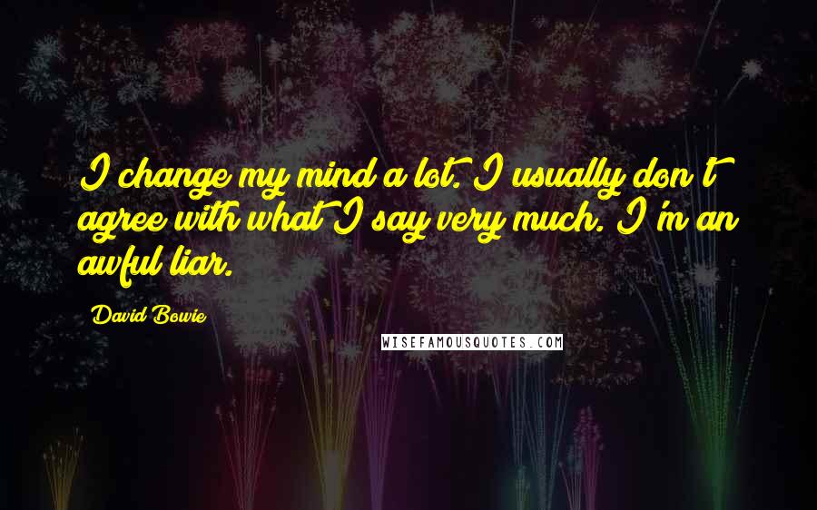 David Bowie Quotes: I change my mind a lot. I usually don't agree with what I say very much. I'm an awful liar.