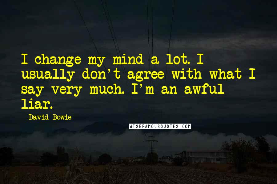 David Bowie Quotes: I change my mind a lot. I usually don't agree with what I say very much. I'm an awful liar.