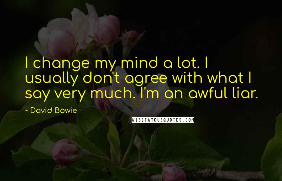 David Bowie Quotes: I change my mind a lot. I usually don't agree with what I say very much. I'm an awful liar.