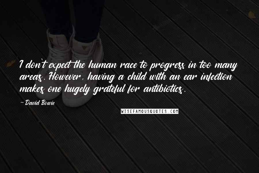 David Bowie Quotes: I don't expect the human race to progress in too many areas. However, having a child with an ear infection makes one hugely grateful for antibiotics.