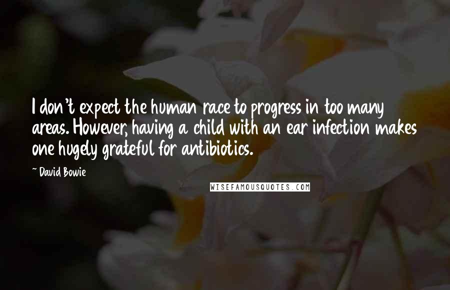 David Bowie Quotes: I don't expect the human race to progress in too many areas. However, having a child with an ear infection makes one hugely grateful for antibiotics.