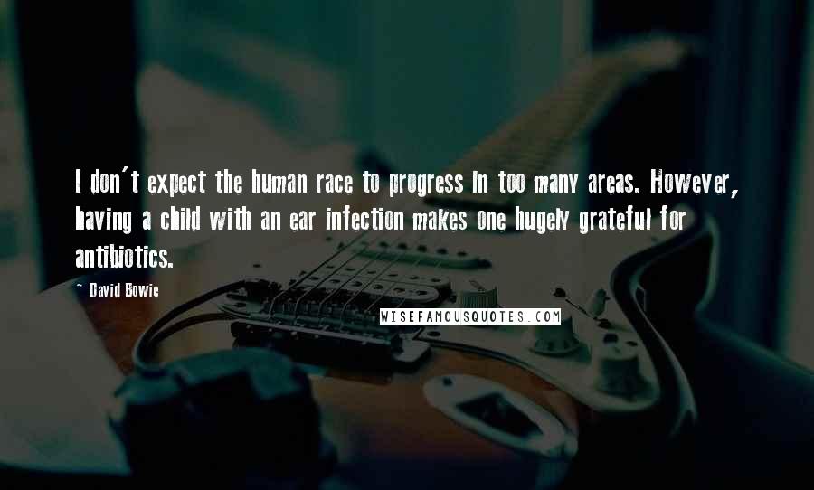 David Bowie Quotes: I don't expect the human race to progress in too many areas. However, having a child with an ear infection makes one hugely grateful for antibiotics.