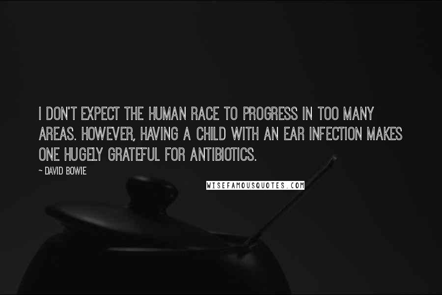 David Bowie Quotes: I don't expect the human race to progress in too many areas. However, having a child with an ear infection makes one hugely grateful for antibiotics.