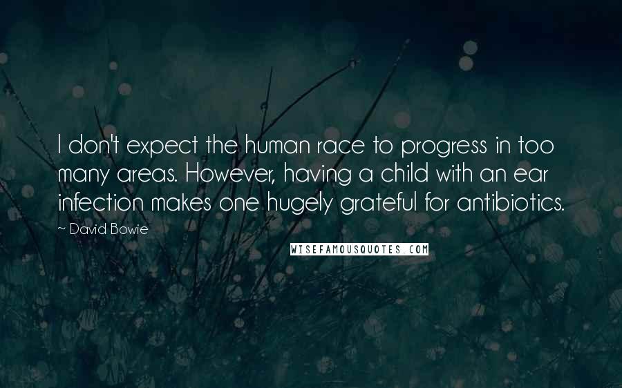 David Bowie Quotes: I don't expect the human race to progress in too many areas. However, having a child with an ear infection makes one hugely grateful for antibiotics.