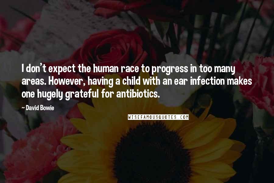 David Bowie Quotes: I don't expect the human race to progress in too many areas. However, having a child with an ear infection makes one hugely grateful for antibiotics.